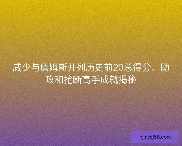 威少与詹姆斯并列历史前20总得分、助攻和抢断高手成就揭秘