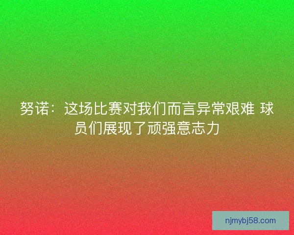 努诺：这场比赛对我们而言异常艰难 球员们展现了顽强意志力