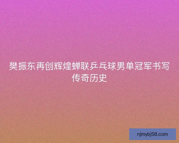 樊振东再创辉煌蝉联乒乓球男单冠军书写传奇历史